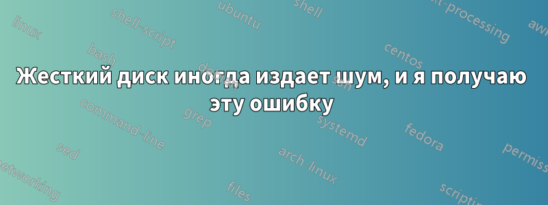Жесткий диск иногда издает шум, и я получаю эту ошибку