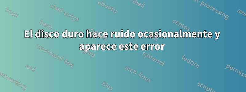 El disco duro hace ruido ocasionalmente y aparece este error