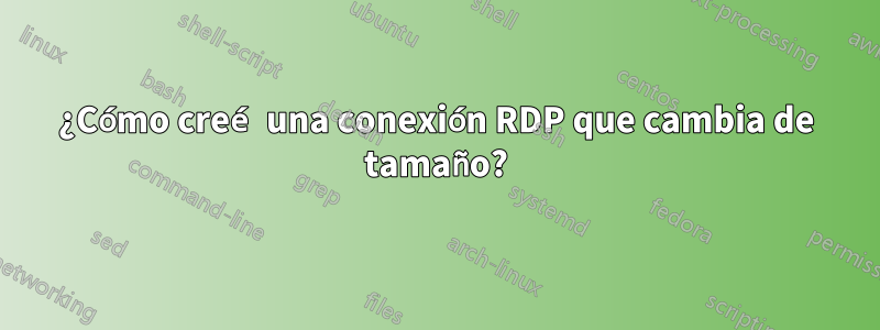 ¿Cómo creé una conexión RDP que cambia de tamaño?