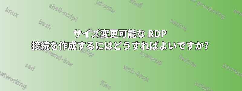 サイズ変更可能な RDP 接続を作成するにはどうすればよいですか?