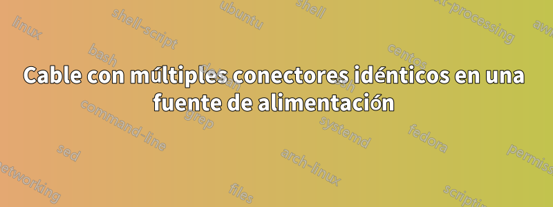 Cable con múltiples conectores idénticos en una fuente de alimentación