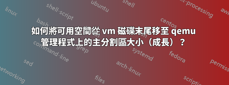 如何將可用空間從 vm 磁碟末尾移至 qemu 管理程式上的主分割區大小（成長）？