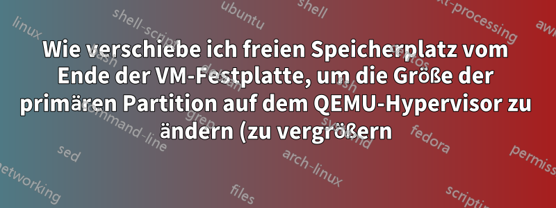 Wie verschiebe ich freien Speicherplatz vom Ende der VM-Festplatte, um die Größe der primären Partition auf dem QEMU-Hypervisor zu ändern (zu vergrößern)?