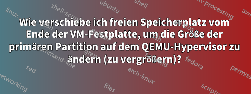 Wie verschiebe ich freien Speicherplatz vom Ende der VM-Festplatte, um die Größe der primären Partition auf dem QEMU-Hypervisor zu ändern (zu vergrößern)?
