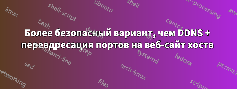 Более безопасный вариант, чем DDNS + переадресация портов на веб-сайт хоста
