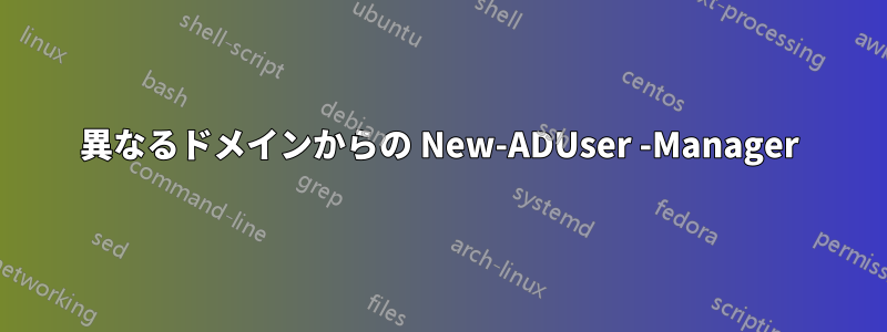 異なるドメインからの New-ADUser -Manager