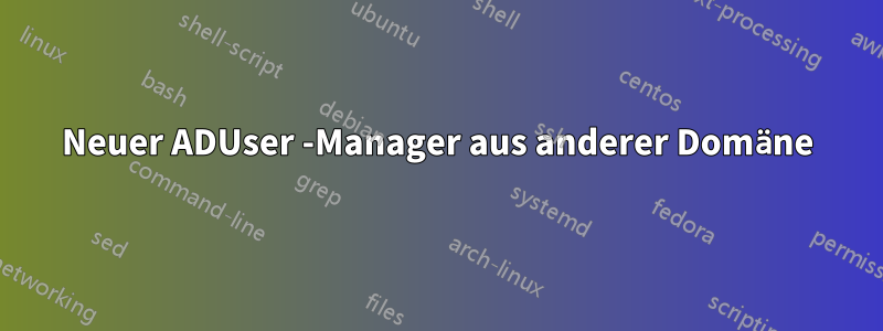 Neuer ADUser -Manager aus anderer Domäne