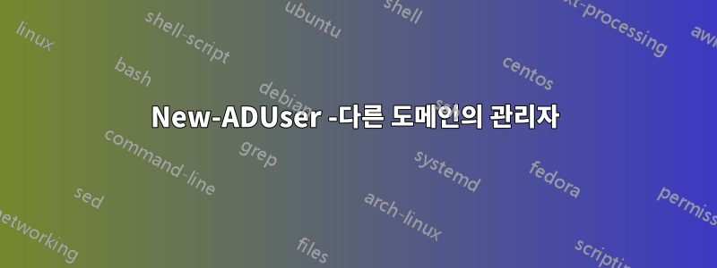 New-ADUser -다른 도메인의 관리자