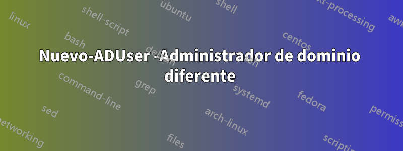 Nuevo-ADUser -Administrador de dominio diferente