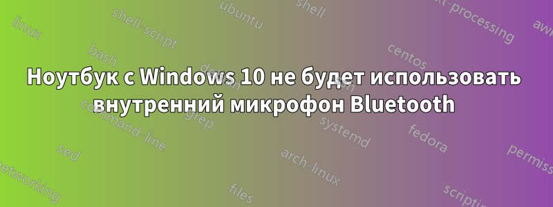 Ноутбук с Windows 10 не будет использовать внутренний микрофон Bluetooth