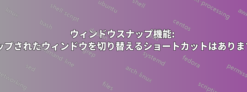ウィンドウスナップ機能: スナップされたウィンドウを切り替えるショートカットはありますか?
