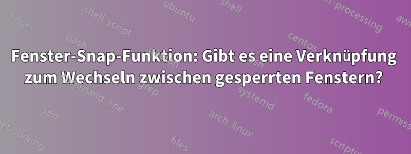 Fenster-Snap-Funktion: Gibt es eine Verknüpfung zum Wechseln zwischen gesperrten Fenstern?