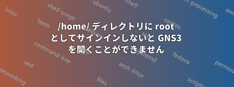 /home/ ディレクトリに root としてサインインしないと GNS3 を開くことができません