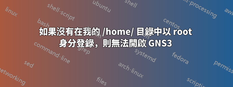 如果沒有在我的 /home/ 目錄中以 root 身分登錄，則無法開啟 GNS3