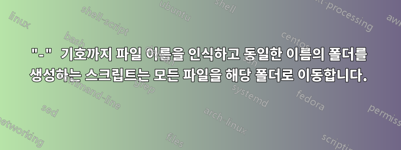 "-" 기호까지 파일 이름을 인식하고 동일한 이름의 폴더를 생성하는 스크립트는 모든 파일을 해당 폴더로 이동합니다.
