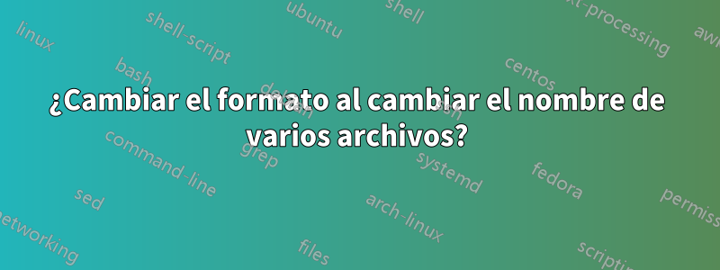 ¿Cambiar el formato al cambiar el nombre de varios archivos?
