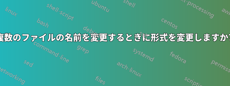 複数のファイルの名前を変更するときに形式を変更しますか?