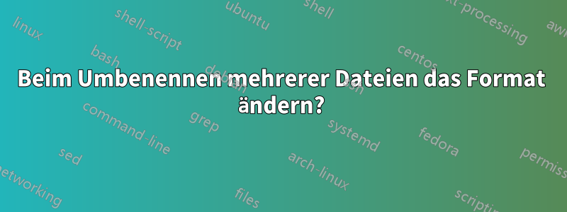 Beim Umbenennen mehrerer Dateien das Format ändern?