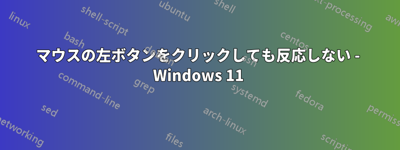 マウスの左ボタンをクリックしても反応しない - Windows 11