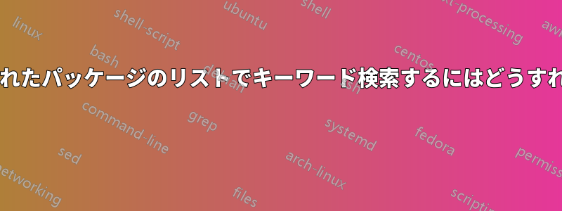 インストールされたパッケージのリストでキーワード検索するにはどうすればよいですか? 