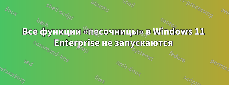 Все функции «песочницы» в Windows 11 Enterprise не запускаются