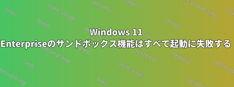 Windows 11 Enterpriseのサンドボックス機能はすべて起動に失敗する