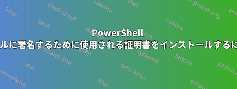 PowerShell を使用して実行可能ファイルに署名するために使用される証明書をインストールするにはどうすればよいですか?