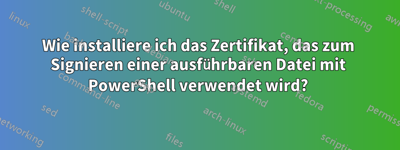 Wie installiere ich das Zertifikat, das zum Signieren einer ausführbaren Datei mit PowerShell verwendet wird?