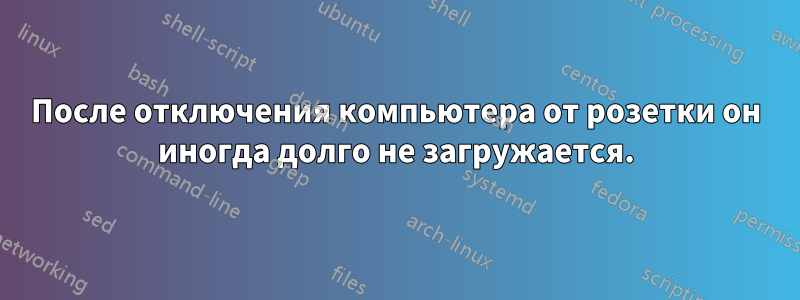 После отключения компьютера от розетки он иногда долго не загружается.