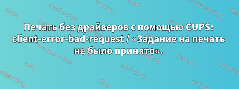 Печать без драйверов с помощью CUPS: client-error-bad-request / «Задание на печать не было принято».