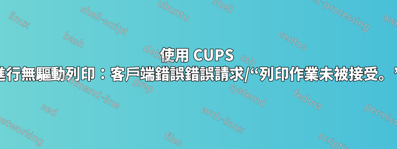使用 CUPS 進行無驅動列印：客戶端錯誤錯誤請求/“列印作業未被接受。”