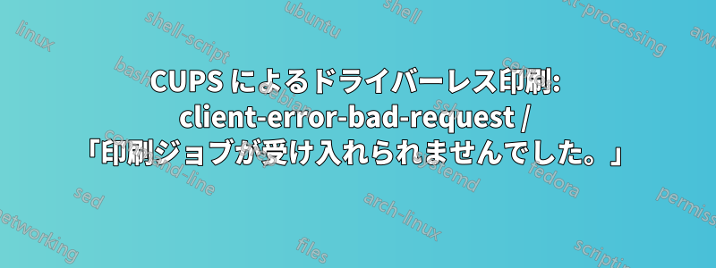 CUPS によるドライバーレス印刷: client-error-bad-request / 「印刷ジョブが受け入れられませんでした。」