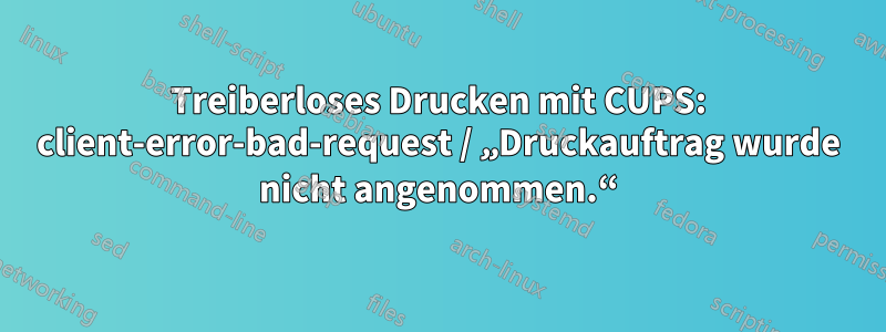 Treiberloses Drucken mit CUPS: client-error-bad-request / „Druckauftrag wurde nicht angenommen.“