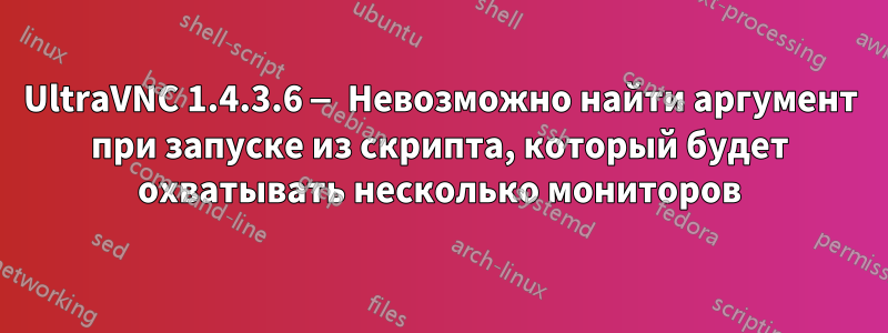 UltraVNC 1.4.3.6 — Невозможно найти аргумент при запуске из скрипта, который будет охватывать несколько мониторов