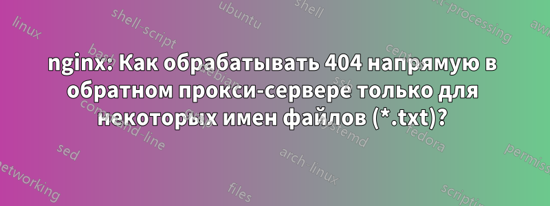 nginx: Как обрабатывать 404 напрямую в обратном прокси-сервере только для некоторых имен файлов (*.txt)?