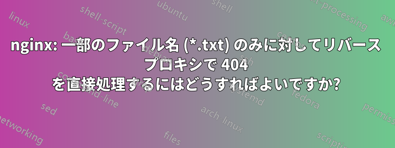 nginx: 一部のファイル名 (*.txt) のみに対してリバース プロキシで 404 を直接処理するにはどうすればよいですか?