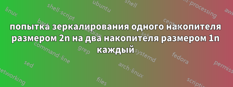 попытка зеркалирования одного накопителя размером 2n на два накопителя размером 1n каждый