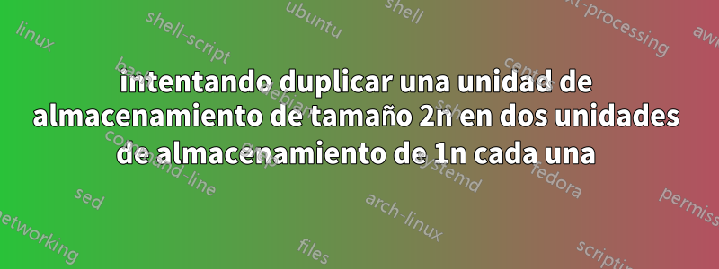 intentando duplicar una unidad de almacenamiento de tamaño 2n en dos unidades de almacenamiento de 1n cada una
