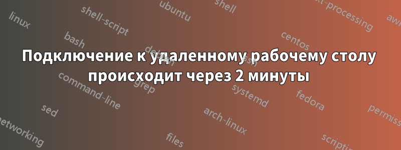 Подключение к удаленному рабочему столу происходит через 2 минуты