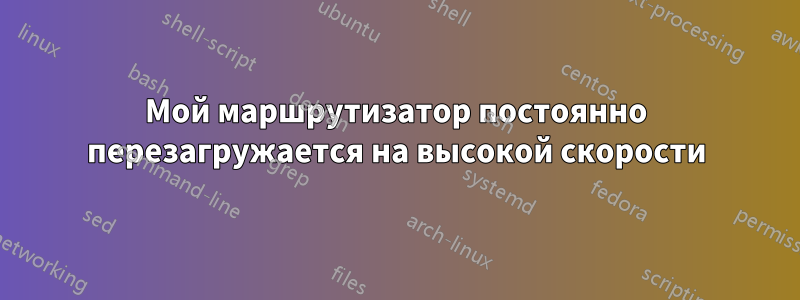 Мой маршрутизатор постоянно перезагружается на высокой скорости
