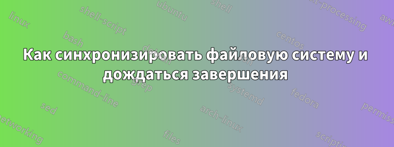 Как синхронизировать файловую систему и дождаться завершения