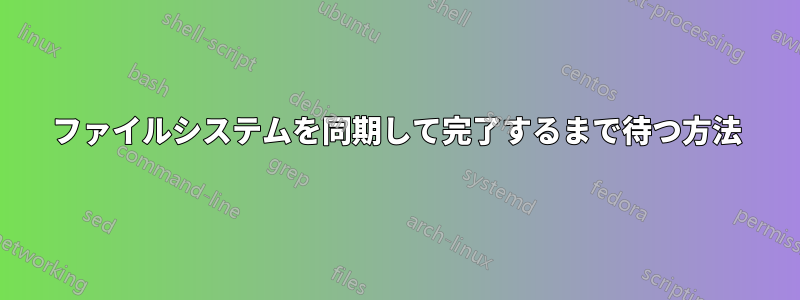 ファイルシステムを同期して完了するまで待つ方法