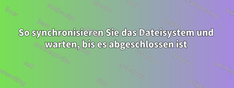 So synchronisieren Sie das Dateisystem und warten, bis es abgeschlossen ist