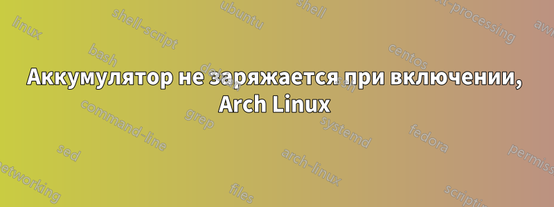 Аккумулятор не заряжается при включении, Arch Linux