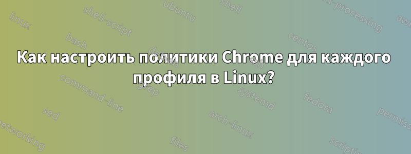 Как настроить политики Chrome для каждого профиля в Linux?