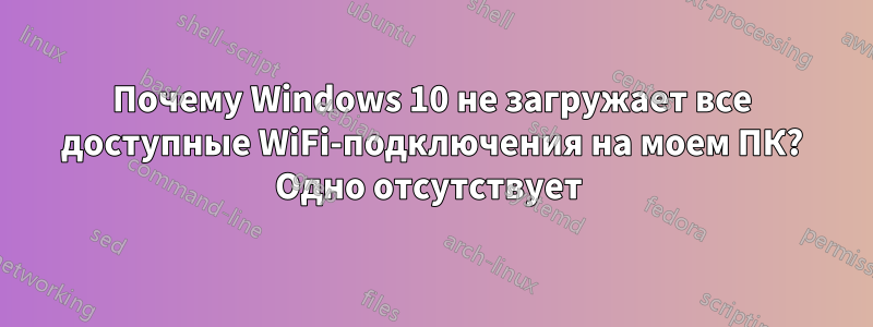 Почему Windows 10 не загружает все доступные WiFi-подключения на моем ПК? Одно отсутствует 
