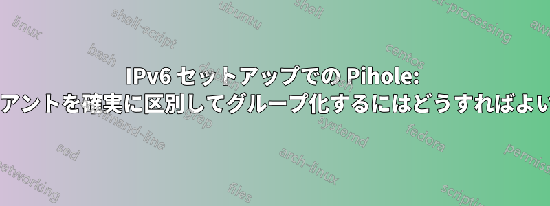 IPv6 セットアップでの Pihole: 特定のクライアントを確実に区別してグループ化するにはどうすればよいでしょうか?