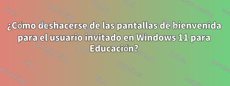 ¿Cómo deshacerse de las pantallas de bienvenida para el usuario invitado en Windows 11 para Educación?