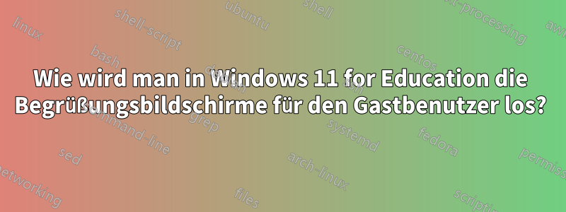 Wie wird man in Windows 11 for Education die Begrüßungsbildschirme für den Gastbenutzer los?