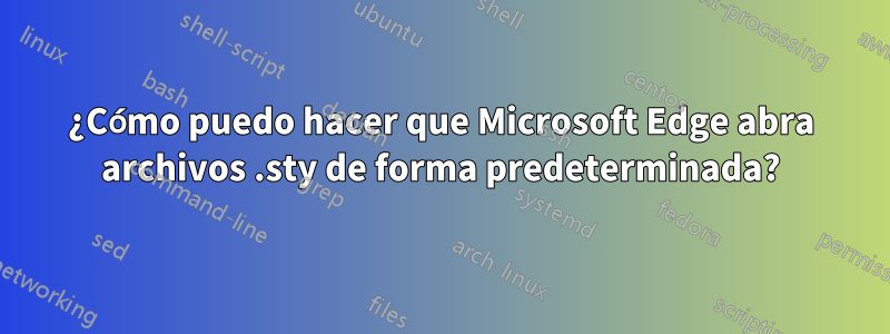 ¿Cómo puedo hacer que Microsoft Edge abra archivos .sty de forma predeterminada?